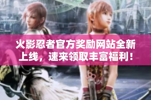 火影忍者官方奖励网站全新上线，速来领取丰富福利！