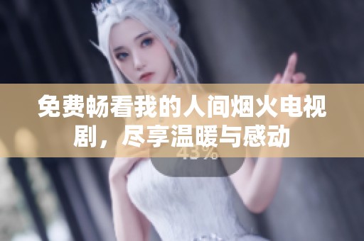 免费畅看我的人间烟火电视剧，尽享温暖与感动