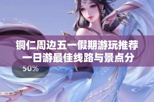 铜仁周边五一假期游玩推荐 一日游最佳线路与景点分享