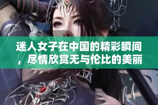 迷人女子在中国的精彩瞬间，尽情欣赏无与伦比的美丽风采