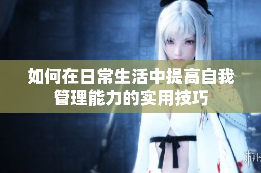 如何在日常生活中提高自我管理能力的实用技巧