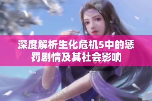 深度解析生化危机5中的惩罚剧情及其社会影响
