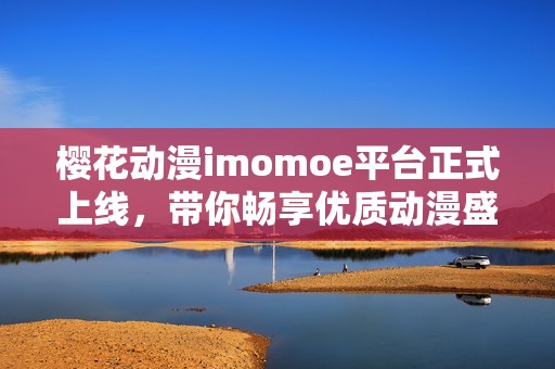樱花动漫imomoe平台正式上线，带你畅享优质动漫盛宴