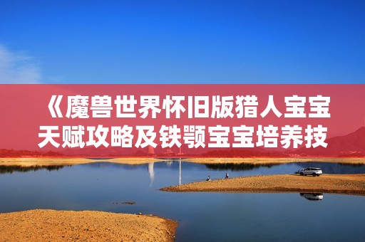 《魔兽世界怀旧版猎人宝宝天赋攻略及铁颚宝宝培养技巧详解》