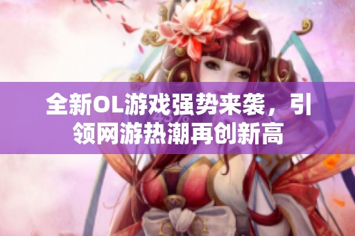 全新OL游戏强势来袭，引领网游热潮再创新高