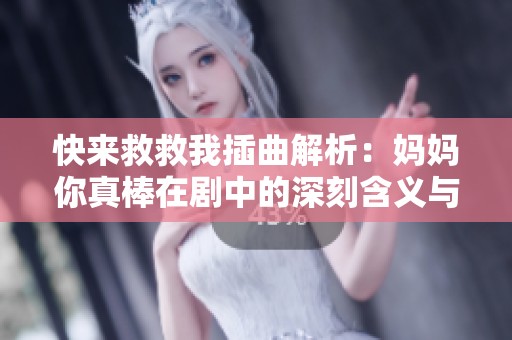 快来救救我插曲解析：妈妈你真棒在剧中的深刻含义与温情时刻