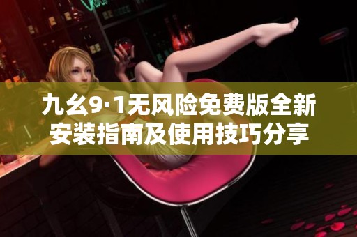 九幺9·1无风险免费版全新安装指南及使用技巧分享