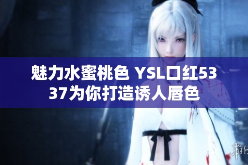 魅力水蜜桃色 YSL口红5337为你打造诱人唇色
