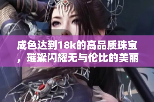 成色达到18k的高品质珠宝，璀璨闪耀无与伦比的美丽