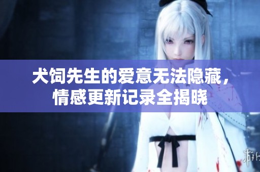 犬饲先生的爱意无法隐藏，情感更新记录全揭晓