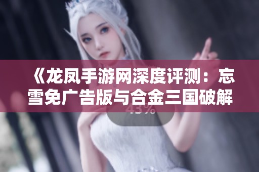《龙凤手游网深度评测：忘雪免广告版与合金三国破解版的精彩对比》