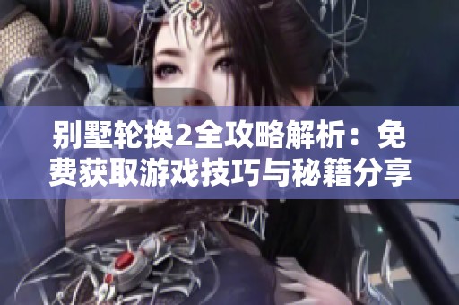 别墅轮换2全攻略解析：免费获取游戏技巧与秘籍分享