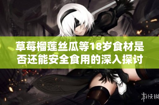 草莓榴莲丝瓜等18岁食材是否还能安全食用的深入探讨