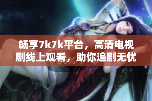 畅享7k7k平台，高清电视剧线上观看，助你追剧无忧