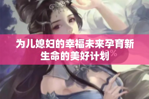 为儿媳妇的幸福未来孕育新生命的美好计划