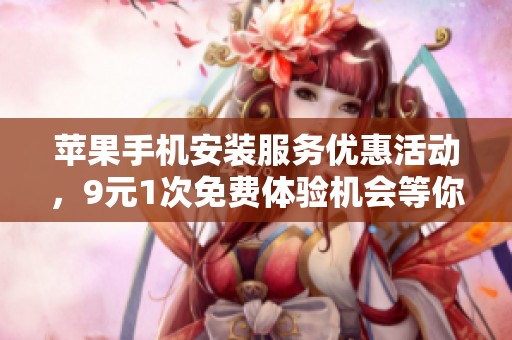 苹果手机安装服务优惠活动，9元1次免费体验机会等你来！