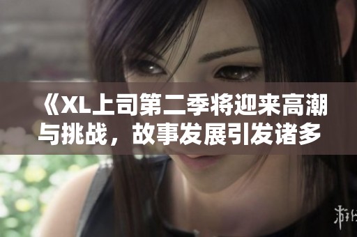 《XL上司第二季将迎来高潮与挑战，故事发展引发诸多期待》