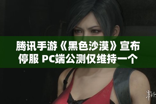 腾讯手游《黑色沙漠》宣布停服 PC端公测仅维持一个月！