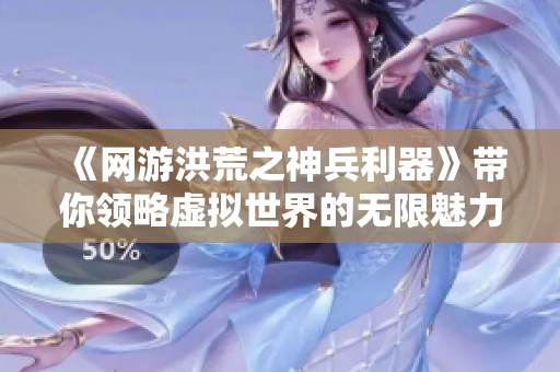 《网游洪荒之神兵利器》带你领略虚拟世界的无限魅力与精彩冒险