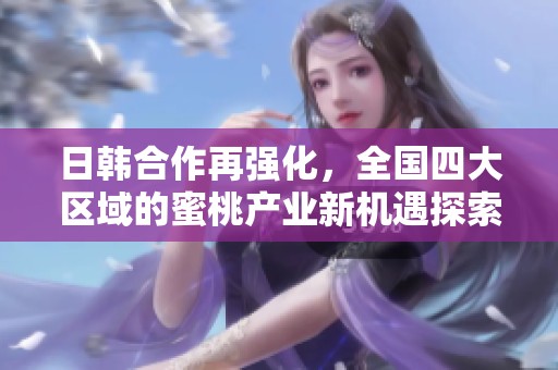 日韩合作再强化，全国四大区域的蜜桃产业新机遇探索