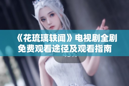 《花琉璃轶闻》电视剧全剧免费观看途径及观看指南