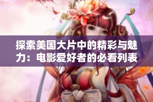 探索美国大片中的精彩与魅力：电影爱好者的必看列表