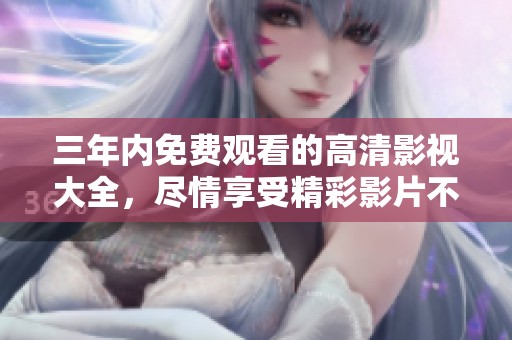 三年内免费观看的高清影视大全，尽情享受精彩影片不容错过