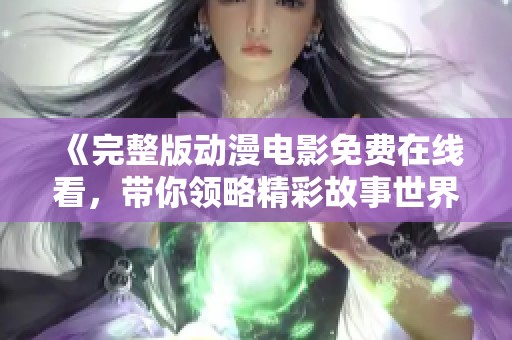 《完整版动漫电影免费在线看，带你领略精彩故事世界》