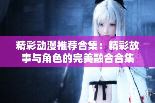 精彩动漫推荐合集：精彩故事与角色的完美融合合集