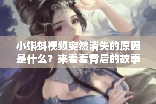 小蝌蚪视频突然消失的原因是什么？来看看背后的故事吧