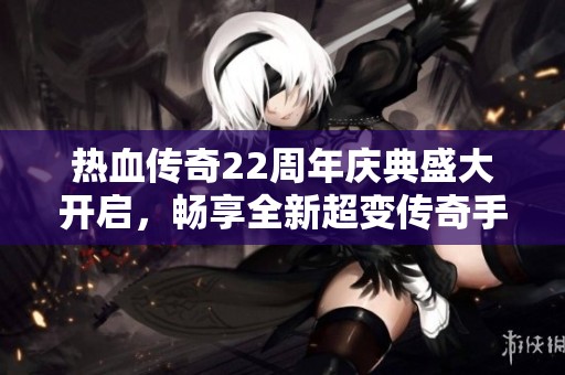 热血传奇22周年庆典盛大开启，畅享全新超变传奇手游冒险之旅