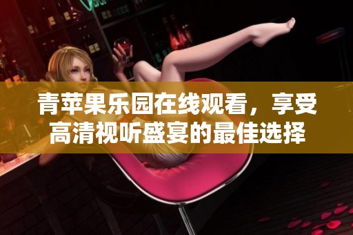 青苹果乐园在线观看，享受高清视听盛宴的最佳选择