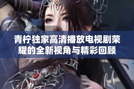 青柠独家高清播放电视剧荣耀的全新视角与精彩回顾