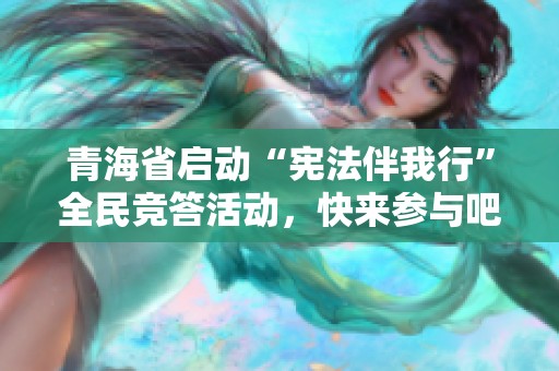 青海省启动“宪法伴我行”全民竞答活动，快来参与吧