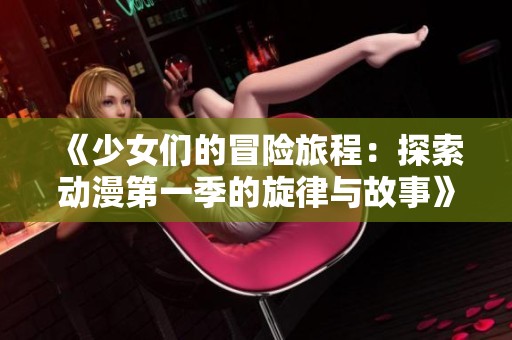 《少女们的冒险旅程：探索动漫第一季的旋律与故事》