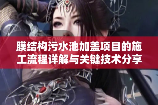 膜结构污水池加盖项目的施工流程详解与关键技术分享