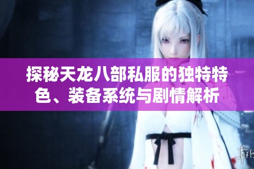 探秘天龙八部私服的独特特色、装备系统与剧情解析