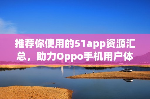 推荐你使用的51app资源汇总，助力Oppo手机用户体验提升
