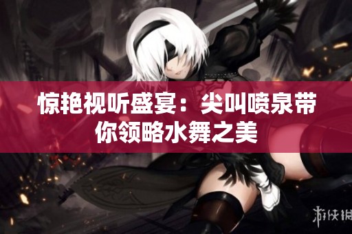 惊艳视听盛宴：尖叫喷泉带你领略水舞之美