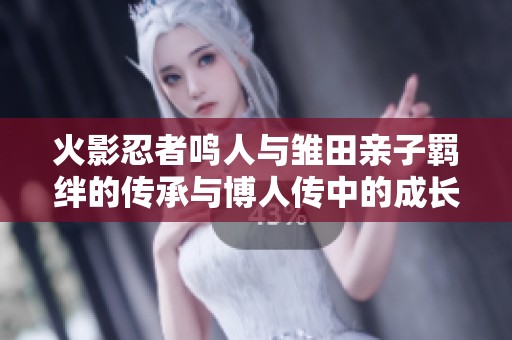 火影忍者鸣人与雏田亲子羁绊的传承与博人传中的成长故事解析