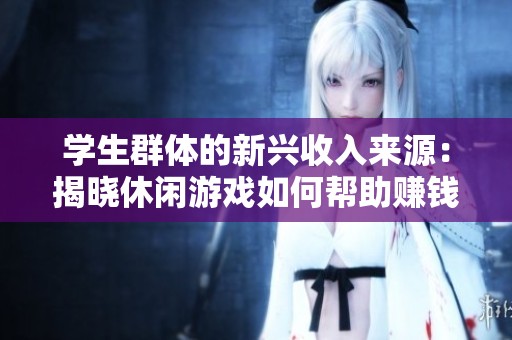 学生群体的新兴收入来源：揭晓休闲游戏如何帮助赚钱