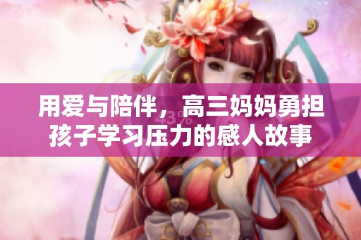 用爱与陪伴，高三妈妈勇担孩子学习压力的感人故事