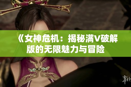 《女神危机：揭秘满V破解版的无限魅力与冒险