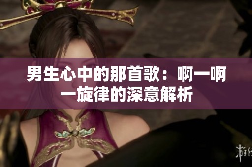 男生心中的那首歌：啊一啊一旋律的深意解析