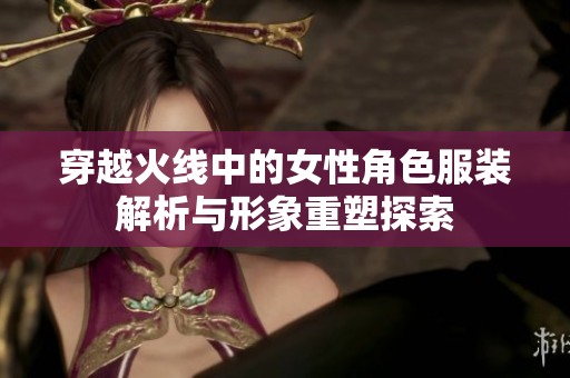 穿越火线中的女性角色服装解析与形象重塑探索