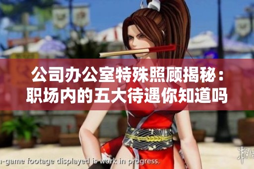 公司办公室特殊照顾揭秘：职场内的五大待遇你知道吗