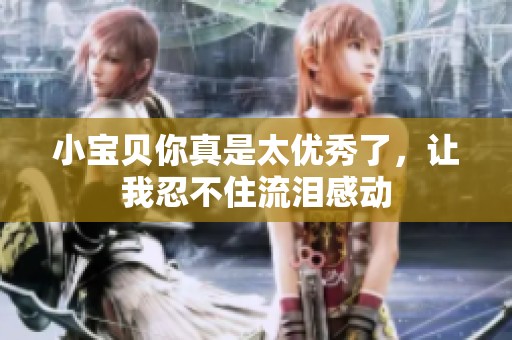 小宝贝你真是太优秀了，让我忍不住流泪感动