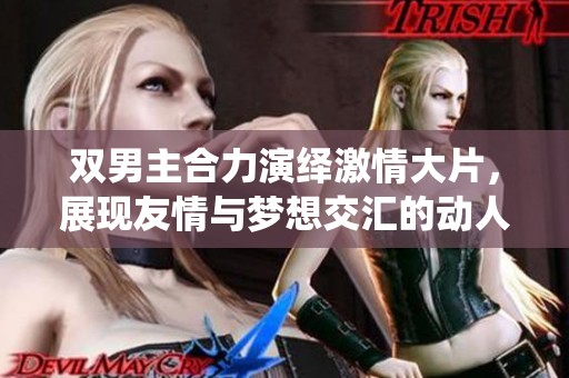 双男主合力演绎激情大片，展现友情与梦想交汇的动人瞬间