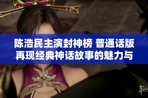 陈浩民主演封神榜 普通话版再现经典神话故事的魅力与风采