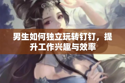 男生如何独立玩转钉钉，提升工作兴趣与效率